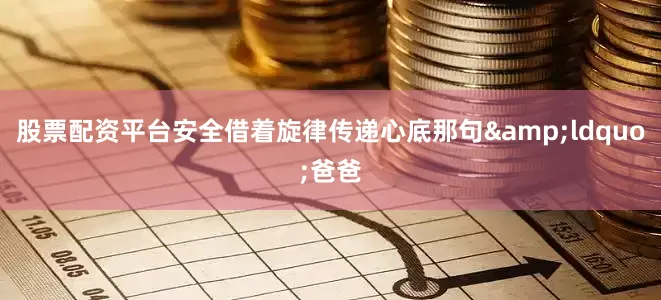 股票配资平台安全借着旋律传递心底那句&ldquo;爸爸