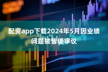 配资app下载2024年5月因业绩问题被暂缓审议