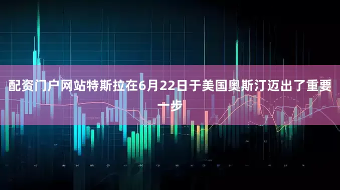 配资门户网站特斯拉在6月22日于美国奥斯汀迈出了重要一步