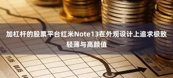 加杠杆的股票平台红米Note13在外观设计上追求极致轻薄与高颜值