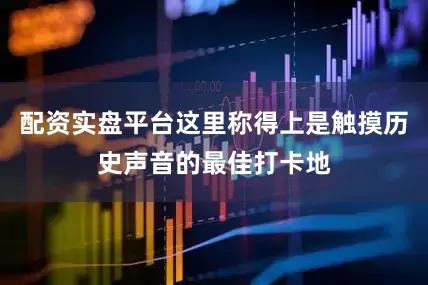 配资实盘平台这里称得上是触摸历史声音的最佳打卡地