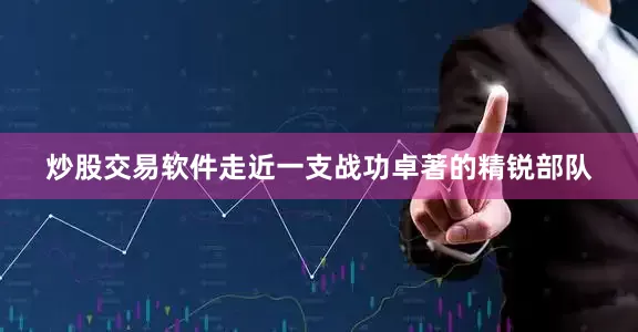 炒股交易软件走近一支战功卓著的精锐部队