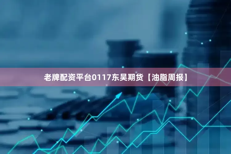 老牌配资平台0117东吴期货【油脂周报】
