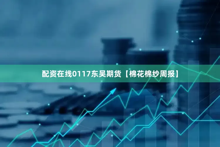 配资在线0117东吴期货【棉花棉纱周报】