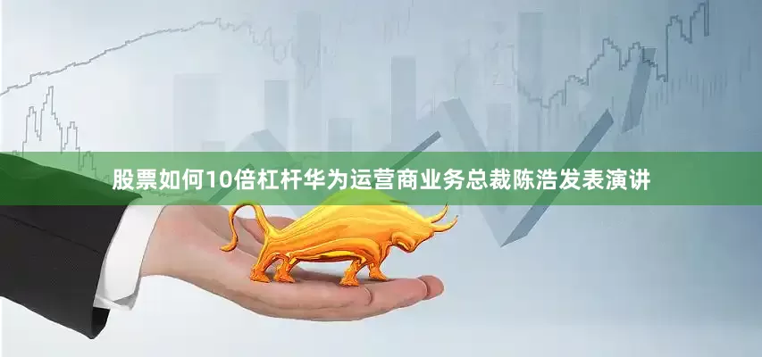 股票如何10倍杠杆华为运营商业务总裁陈浩发表演讲