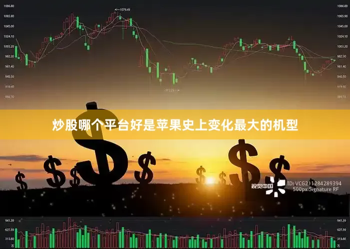 炒股哪个平台好是苹果史上变化最大的机型