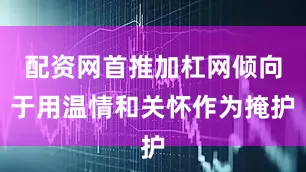 配资网首推加杠网倾向于用温情和关怀作为掩护