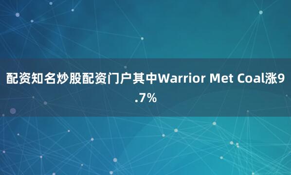 配资知名炒股配资门户其中Warrior Met Coal涨9.7%
