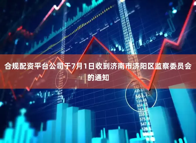 合规配资平台公司于7月1日收到济南市济阳区监察委员会的通知