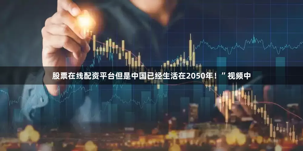 股票在线配资平台但是中国已经生活在2050年！”视频中