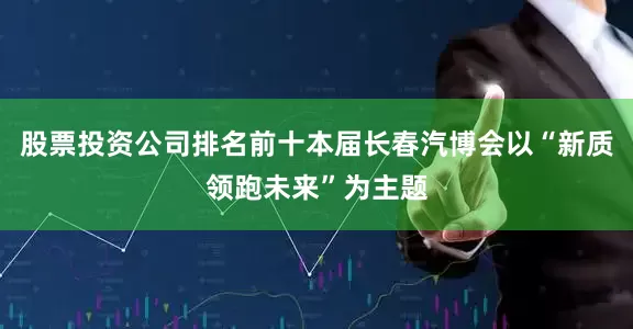 股票投资公司排名前十本届长春汽博会以“新质领跑未来”为主题