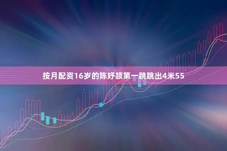 按月配资16岁的陈妤颉第一跳跳出4米55