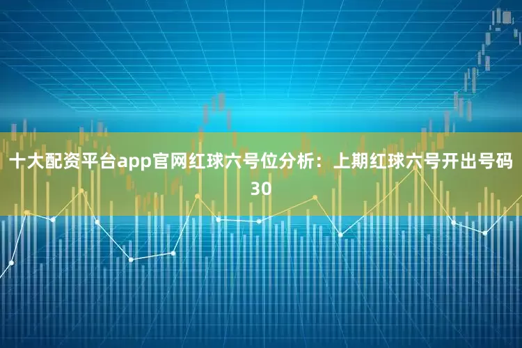 十大配资平台app官网　　红球六号位分析：上期红球六号开出号码30