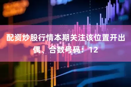 配资炒股行情本期关注该位置开出偶、合数号码：12