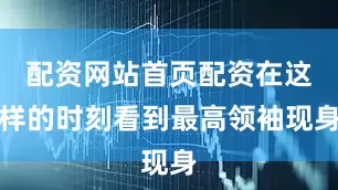 配资网站首页配资在这样的时刻看到最高领袖现身