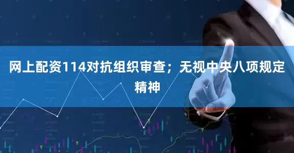 网上配资114对抗组织审查；无视中央八项规定精神