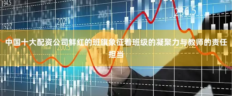 中国十大配资公司鲜红的班旗象征着班级的凝聚力与教师的责任担当