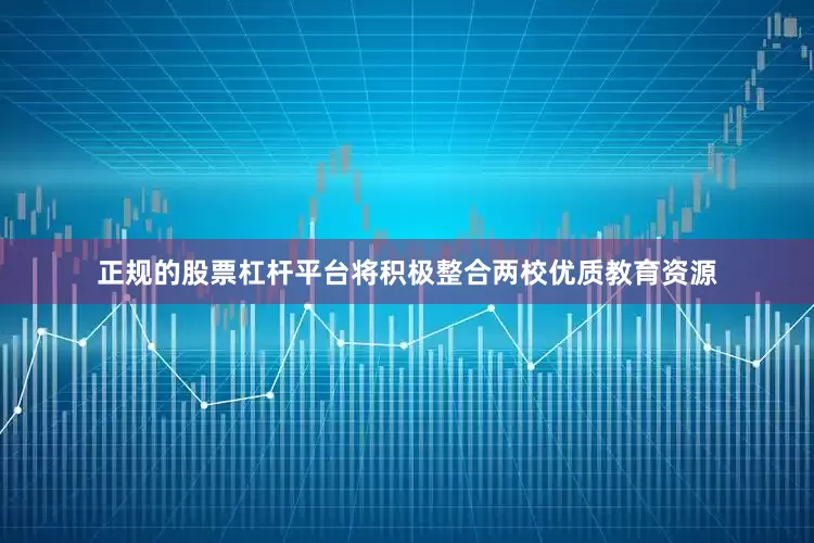 正规的股票杠杆平台将积极整合两校优质教育资源