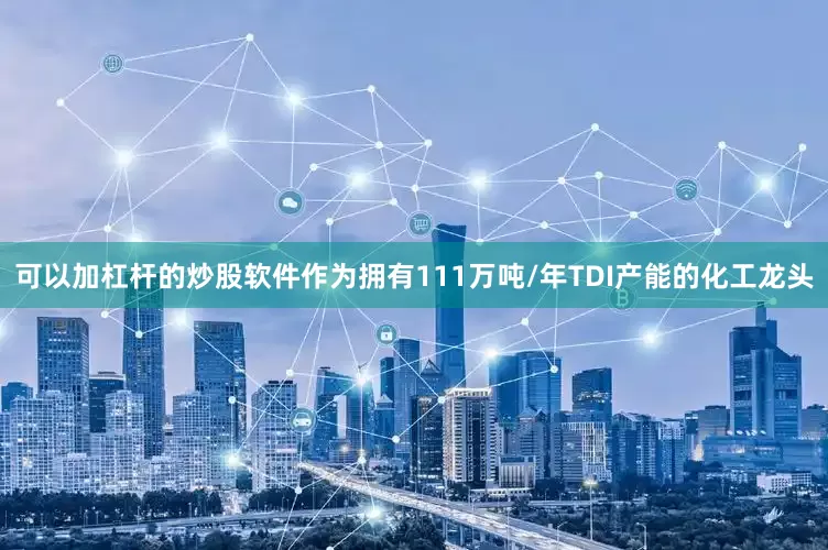 可以加杠杆的炒股软件作为拥有111万吨/年TDI产能的化工龙头