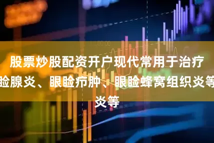 股票炒股配资开户现代常用于治疗睑腺炎、眼睑疖肿、眼睑蜂窝组织炎等
