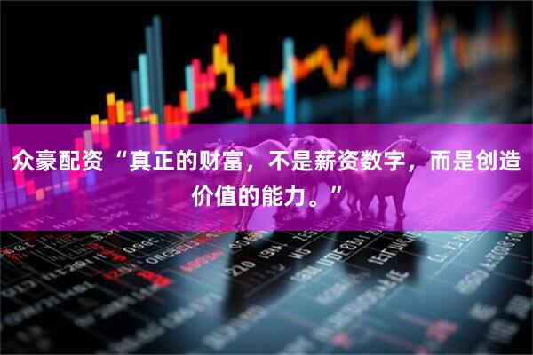众豪配资 “真正的财富，不是薪资数字，而是创造价值的能力。”