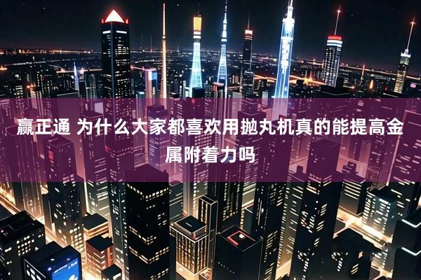 赢正通 为什么大家都喜欢用抛丸机真的能提高金属附着力吗