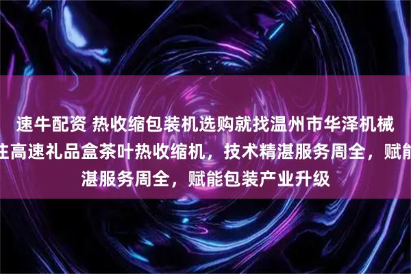 速牛配资 热收缩包装机选购就找温州市华泽机械有限公司，专注高速礼品盒茶叶热收缩机，技术精湛服务周全，赋能包装产业升级