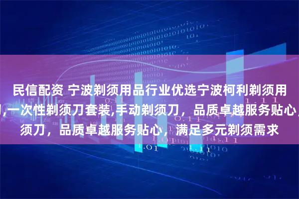 民信配资 宁波剃须用品行业优选宁波柯利剃须用品，专注客房剃须刀,一次性剃须刀套装,手动剃须刀，品质卓越服务贴心，满足多元剃须需求