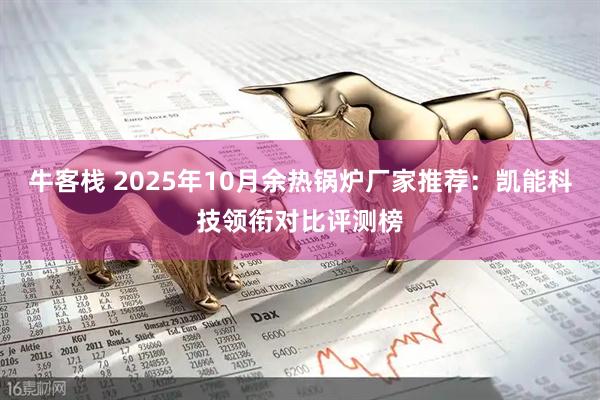 牛客栈 2025年10月余热锅炉厂家推荐：凯能科技领衔对比评测榜