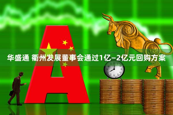 华盛通 衢州发展董事会通过1亿—2亿元回购方案