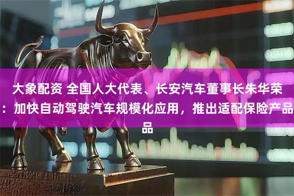 大象配资 全国人大代表、长安汽车董事长朱华荣：加快自动驾驶汽车规模化应用，推出适配保险产品