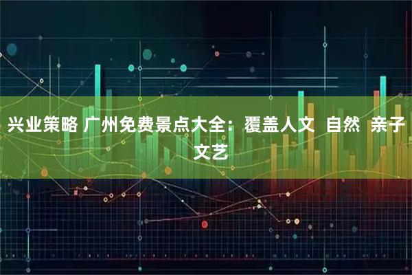 兴业策略 广州免费景点大全：覆盖人文  自然  亲子  文艺