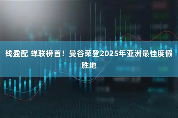 钱盈配 蝉联榜首！曼谷荣登2025年亚洲最佳度假胜地