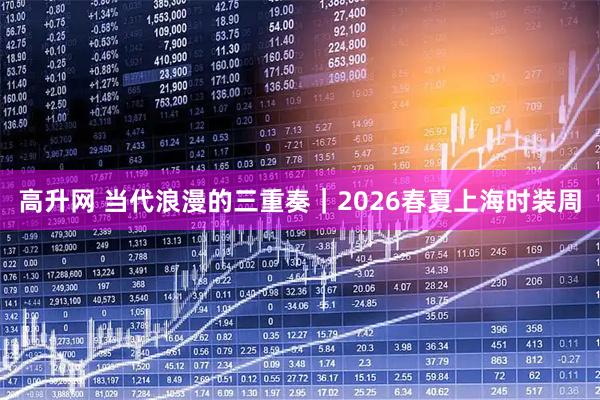 高升网 当代浪漫的三重奏｜2026春夏上海时装周