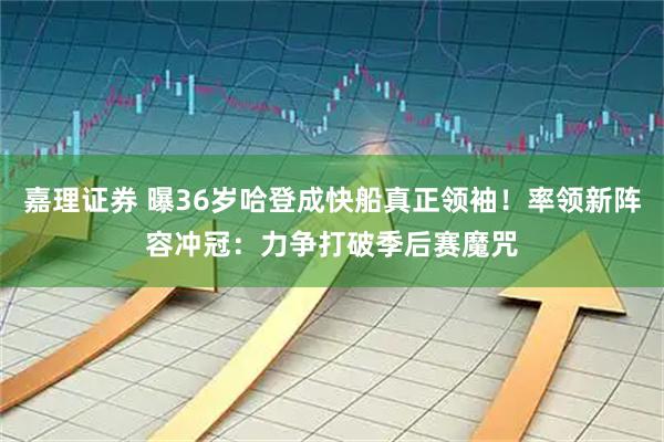 嘉理证券 曝36岁哈登成快船真正领袖！率领新阵容冲冠：力争打破季后赛魔咒