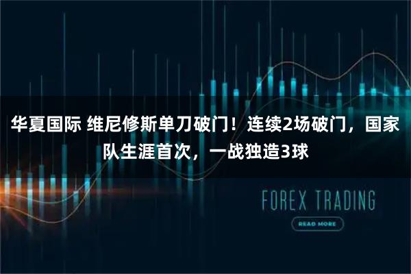 华夏国际 维尼修斯单刀破门！连续2场破门，国家队生涯首次，一战独造3球