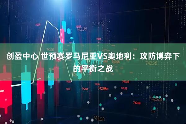 创盈中心 世预赛罗马尼亚VS奥地利：攻防博弈下的平衡之战