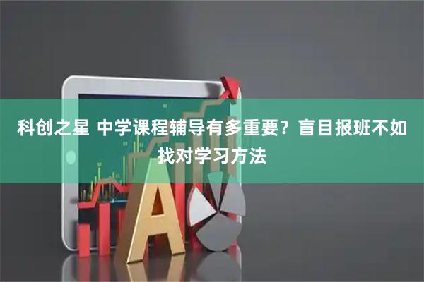科创之星 中学课程辅导有多重要？盲目报班不如找对学习方法