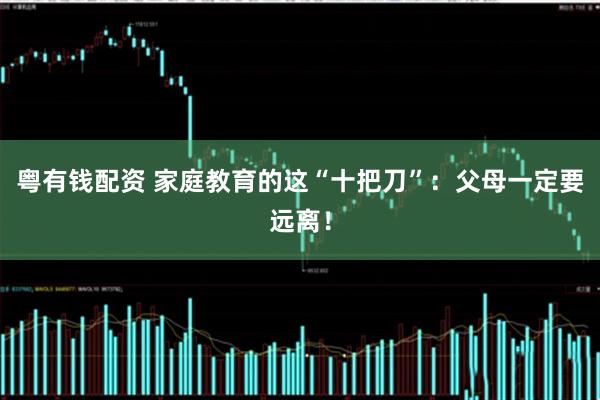 粤有钱配资 家庭教育的这“十把刀”：父母一定要远离！