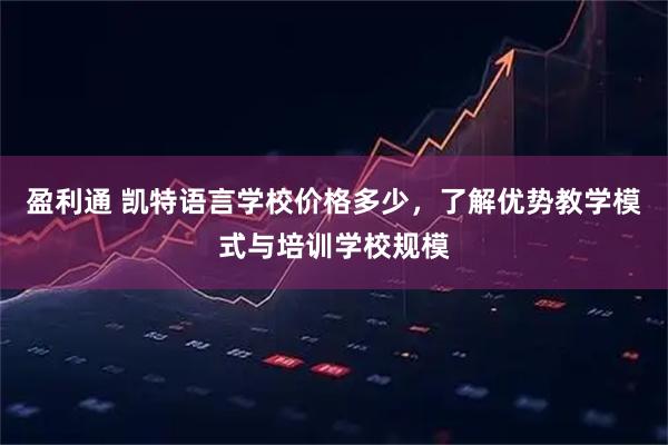 盈利通 凯特语言学校价格多少，了解优势教学模式与培训学校规模