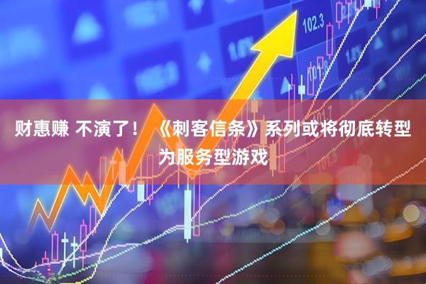 财惠赚 不演了！ 《刺客信条》系列或将彻底转型为服务型游戏