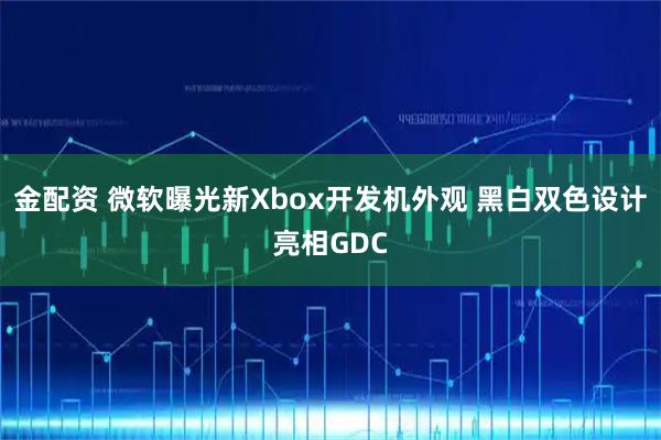 金配资 微软曝光新Xbox开发机外观 黑白双色设计亮相GDC