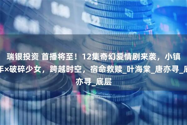 瑞银投资 首播将至！12集奇幻爱情剧来袭，小镇青年×破碎少女，跨越时空，宿命救赎_叶海棠_唐亦寻_底层