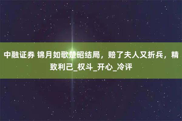 中融证券 锦月如歌楚昭结局，赔了夫人又折兵，精致利己_权斗_开心_冷评