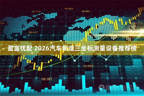 盈富忧配 2026汽车制造三坐标测量设备推荐榜