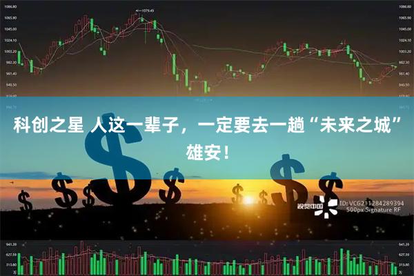科创之星 人这一辈子，一定要去一趟“未来之城”雄安！