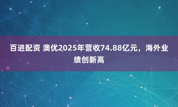 百进配资 澳优2025年营收74.88亿元，海外业绩创新高