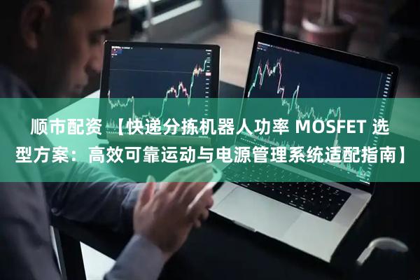 顺市配资 【快递分拣机器人功率 MOSFET 选型方案：高效可靠运动与电源管理系统适配指南】