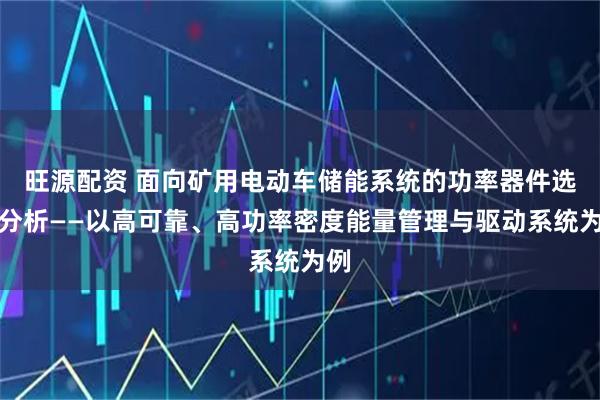 旺源配资 面向矿用电动车储能系统的功率器件选型分析——以高可靠、高功率密度能量管理与驱动系统为例