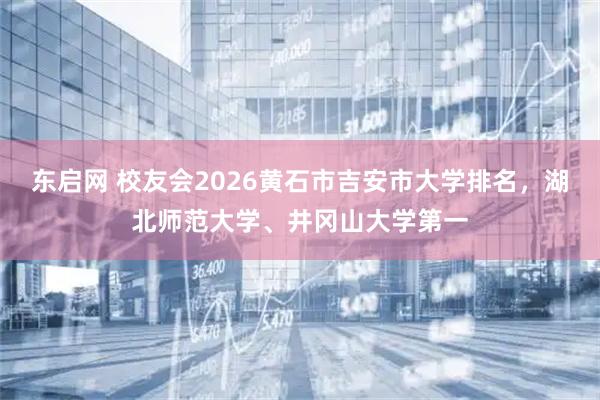 东启网 校友会2026黄石市吉安市大学排名,湖北师范大学、井冈山大学第一